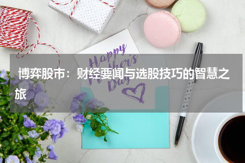  博弈股市：财经要闻与选股技巧的智慧之旅