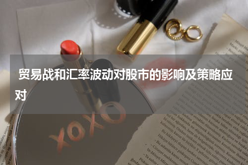  贸易战和汇率波动对股市的影响及策略应对