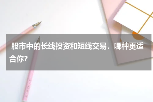  股市中的长线投资和短线交易，哪种更适合你？