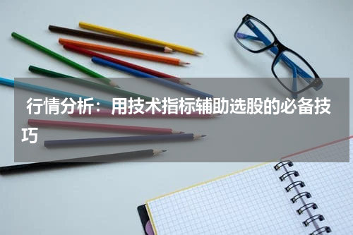 行情分析：用技术指标辅助选股的必备技巧