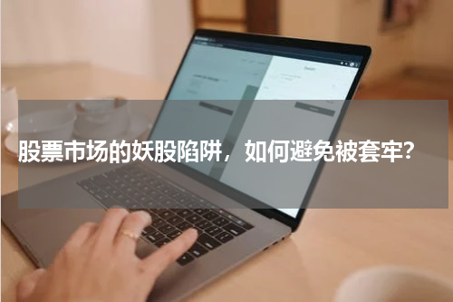  股票市场的妖股陷阱，如何避免被套牢？
