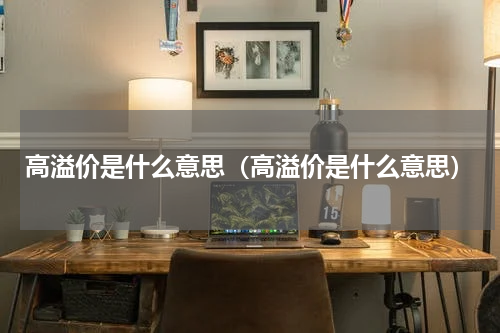 高溢价是什么意思（高溢价是什么意思）