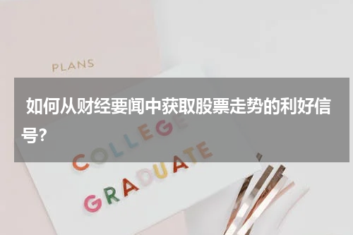  如何从财经要闻中获取股票走势的利好信号？