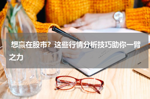  想赢在股市？这些行情分析技巧助你一臂之力