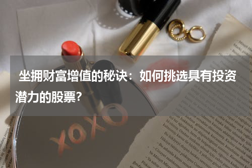  坐拥财富增值的秘诀：如何挑选具有投资潜力的股票？