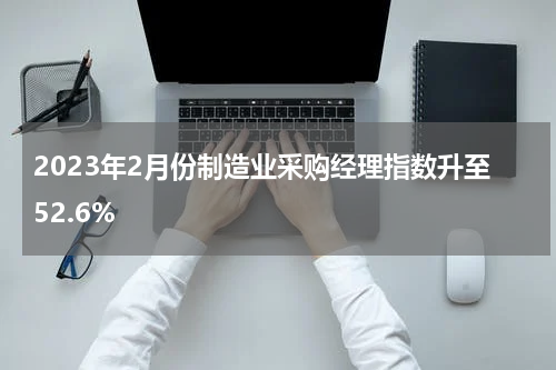 2023年2月份制造业采购经理指数升至52.6%