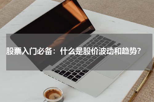  股票入门必备：什么是股价波动和趋势？