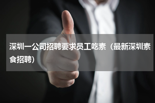 深圳一公司招聘要求员工吃素（最新深圳素食招聘）