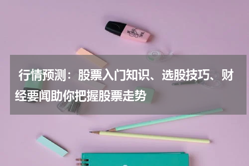  行情预测：股票入门知识、选股技巧、财经要闻助你把握股票走势