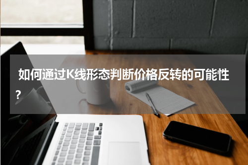  如何通过K线形态判断价格反转的可能性？