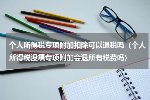 个人所得税专项附加扣除可以退税吗（个人所得税没填专项附加会退所有税费吗）