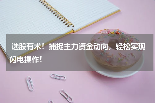  选股有术！捕捉主力资金动向，轻松实现闪电操作！