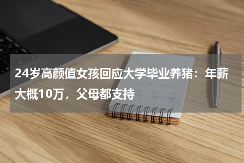 24岁高颜值女孩回应大学毕业养猪：年薪大概10万，父母都支持