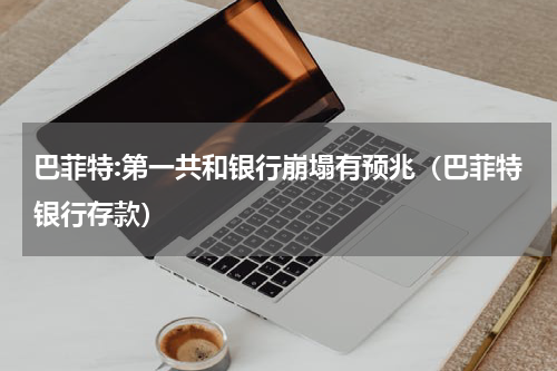 巴菲特:第一共和银行崩塌有预兆（巴菲特银行存款）