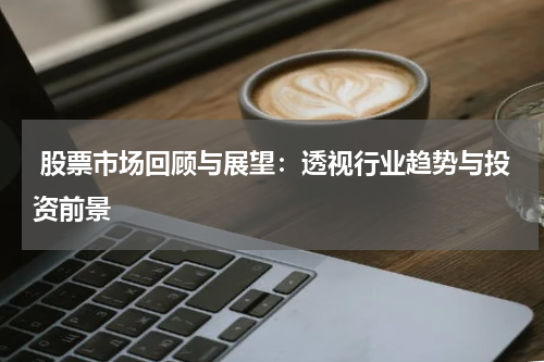  股票市场回顾与展望：透视行业趋势与投资前景