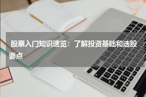  股票入门知识速览：了解投资基础和选股要点