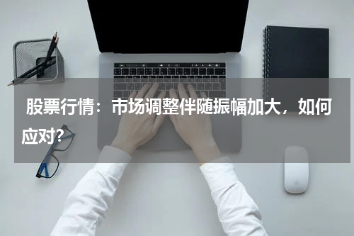  股票行情：市场调整伴随振幅加大，如何应对？