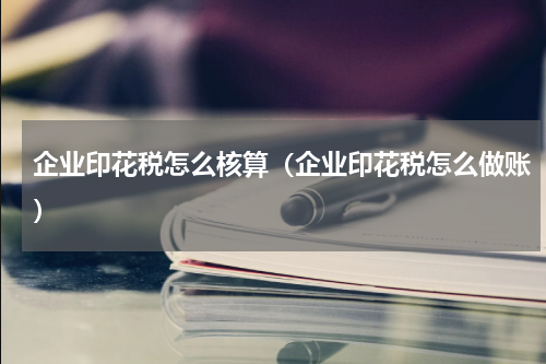 企业印花税怎么核算（企业印花税怎么做账）