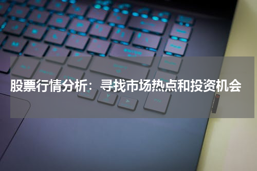  股票行情分析：寻找市场热点和投资机会