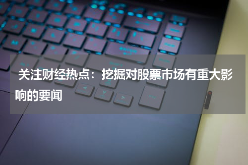  关注财经热点：挖掘对股票市场有重大影响的要闻