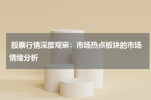  股票行情深度观察：市场热点板块的市场情绪分析