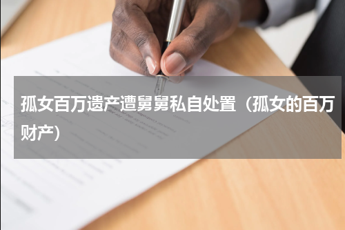 孤女百万遗产遭舅舅私自处置（孤女的百万财产）