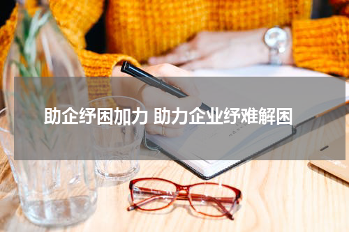 助企纾困加力 助力企业纾难解困