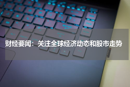  财经要闻：关注全球经济动态和股市走势