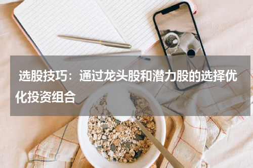  选股技巧：通过龙头股和潜力股的选择优化投资组合