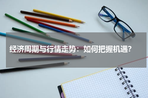  经济周期与行情走势：如何把握机遇？