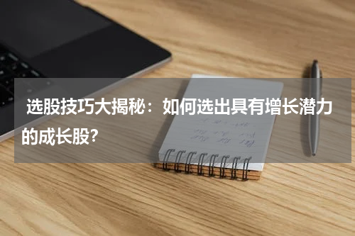  选股技巧大揭秘：如何选出具有增长潜力的成长股？