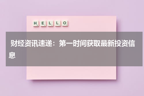  财经资讯速递：第一时间获取最新投资信息