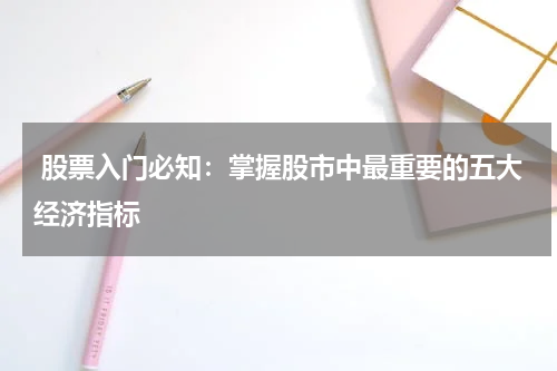  股票入门必知：掌握股市中最重要的五大经济指标