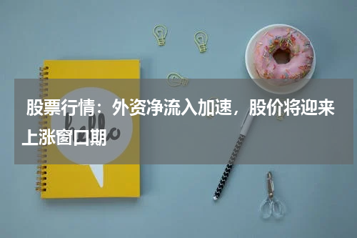 股票行情：外资净流入加速，股价将迎来上涨窗口期