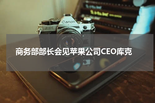 商务部部长会见苹果公司CEO库克
