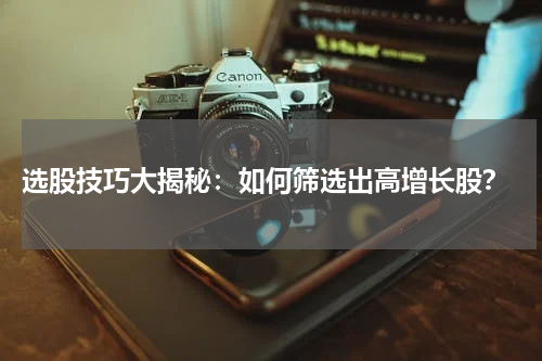  选股技巧大揭秘：如何筛选出高增长股？