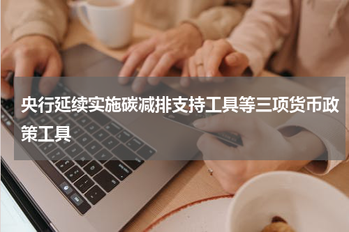 央行延续实施碳减排支持工具等三项货币政策工具