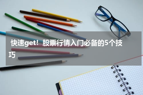  快速get！股票行情入门必备的5个技巧