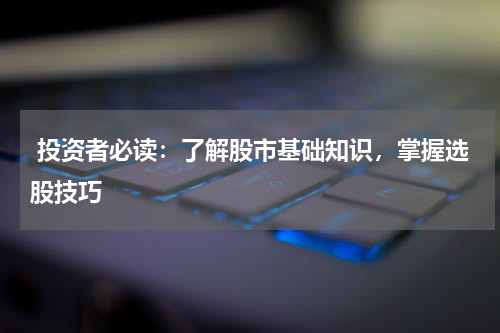  投资者必读：了解股市基础知识，掌握选股技巧