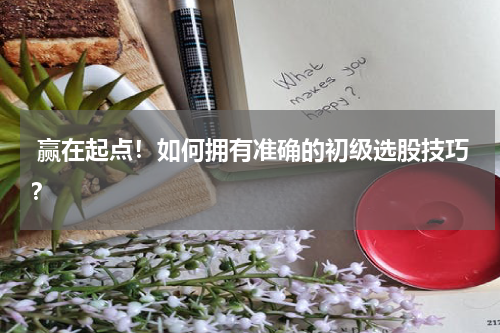  赢在起点！如何拥有准确的初级选股技巧？