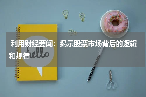  利用财经要闻：揭示股票市场背后的逻辑和规律