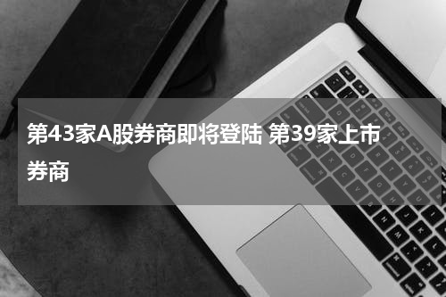第43家A股券商即将登陆 第39家上市券商
