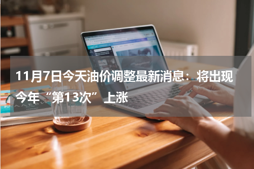 11月7日今天油价调整最新消息：将出现今年“第13次”上涨