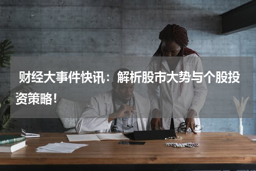  财经大事件快讯：解析股市大势与个股投资策略！