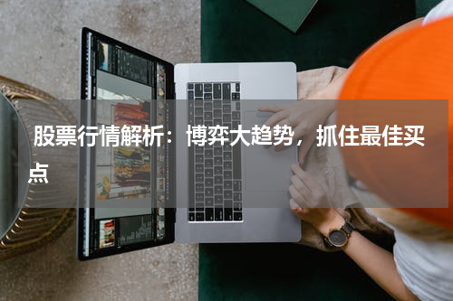  股票行情解析：博弈大趋势，抓住最佳买点