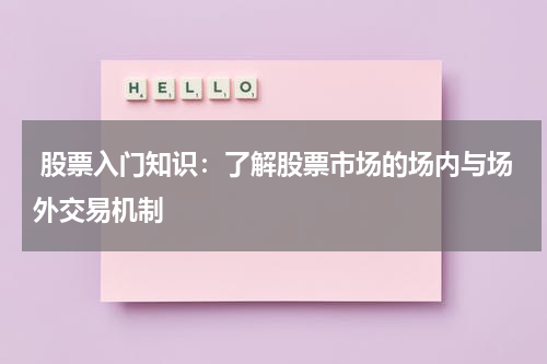  股票入门知识：了解股票市场的场内与场外交易机制