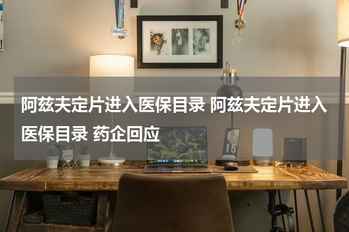 阿兹夫定片进入医保目录 阿兹夫定片进入医保目录 药企回应