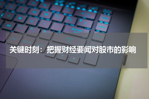 关键时刻：把握财经要闻对股市的影响