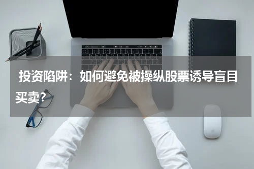  投资陷阱：如何避免被操纵股票诱导盲目买卖？