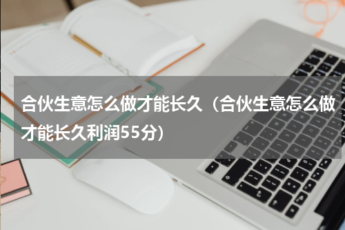 合伙生意怎么做才能长久（合伙生意怎么做才能长久利润55分）